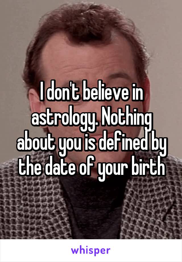 I don't believe in astrology. Nothing about you is defined by the date of your birth