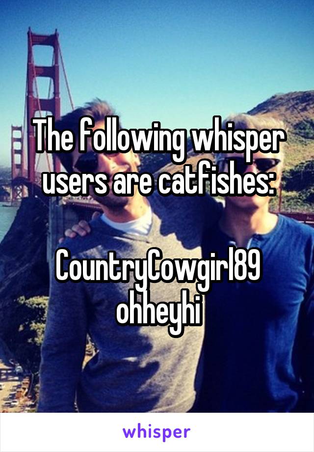 The following whisper users are catfishes:

CountryCowgirl89
ohheyhi