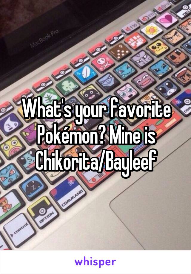 What's your favorite Pokémon? Mine is Chikorita/Bayleef