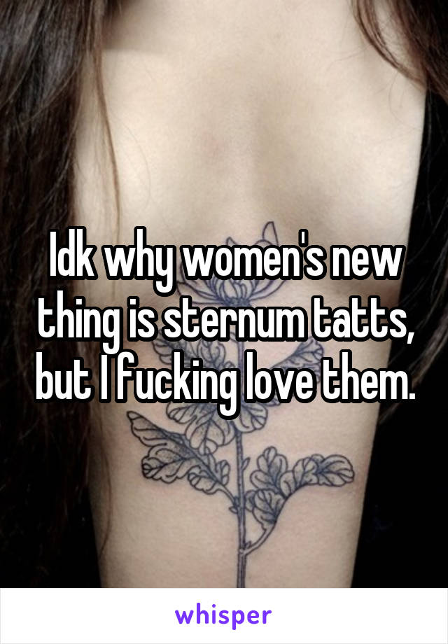 Idk why women's new thing is sternum tatts, but I fucking love them.