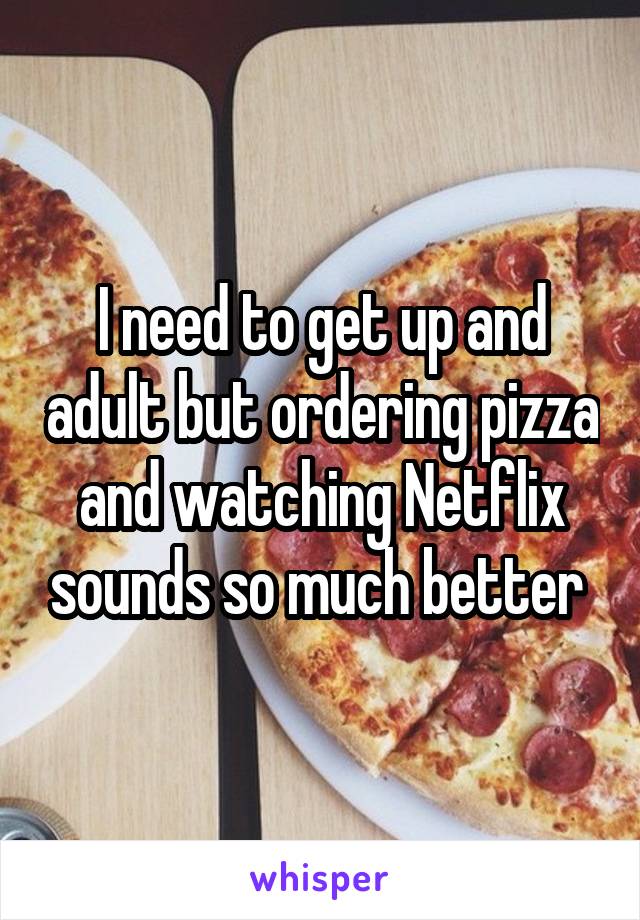 I need to get up and adult but ordering pizza and watching Netflix sounds so much better 