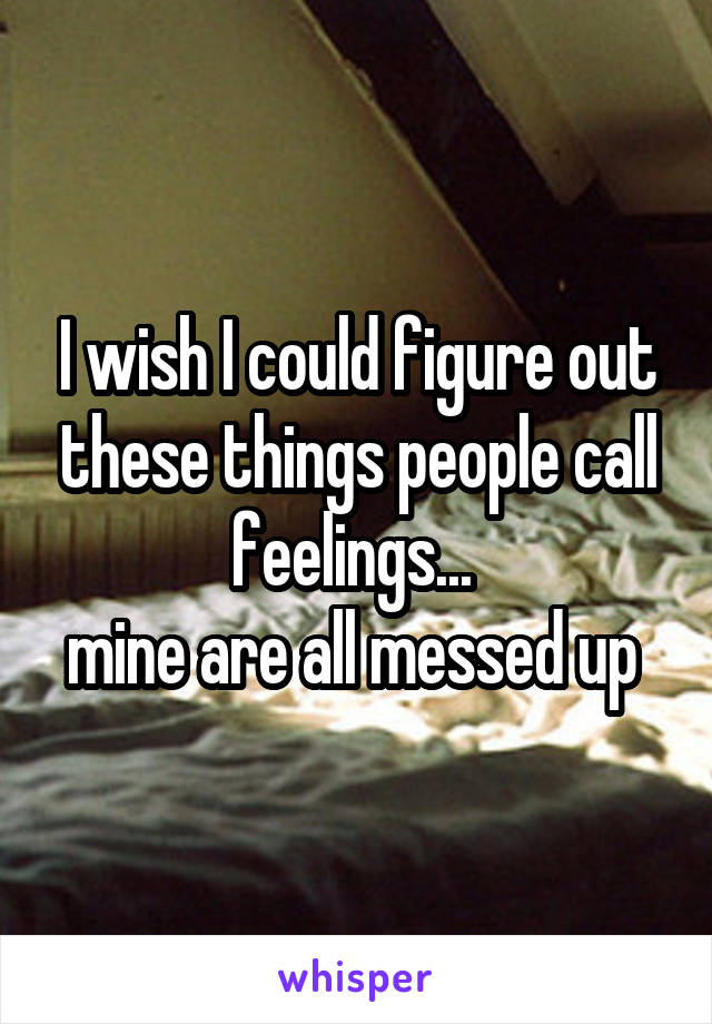 I wish I could figure out these things people call feelings... 
mine are all messed up 