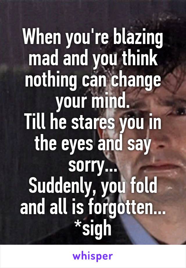 When you're blazing mad and you think nothing can change your mind.
Till he stares you in the eyes and say sorry...
Suddenly, you fold and all is forgotten...
*sigh