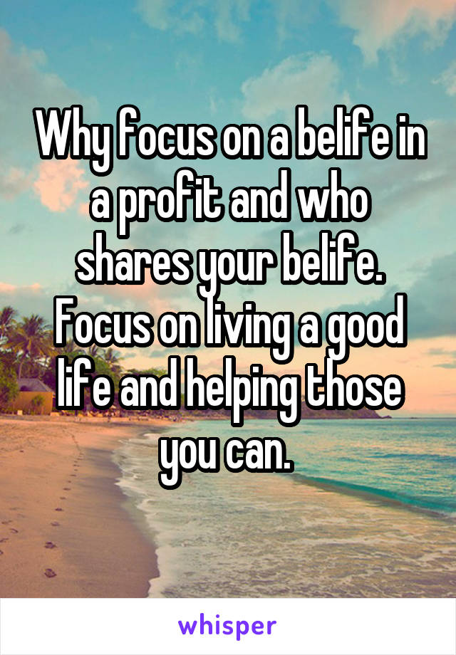 Why focus on a belife in a profit and who shares your belife.
Focus on living a good life and helping those you can. 
