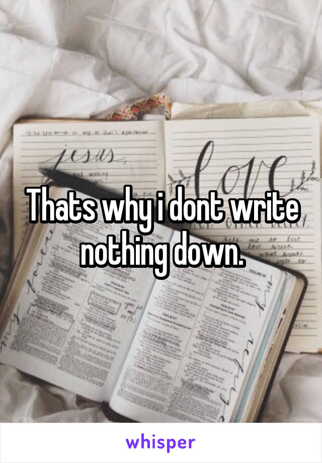 Thats why i dont write nothing down.