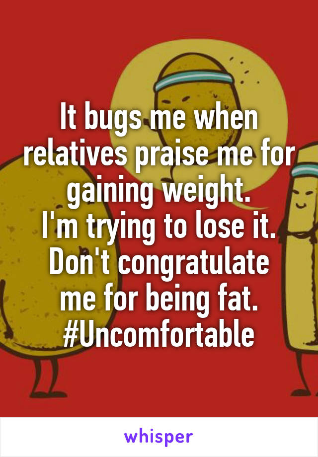 It bugs me when relatives praise me for gaining weight.
I'm trying to lose it.
Don't congratulate me for being fat.
#Uncomfortable