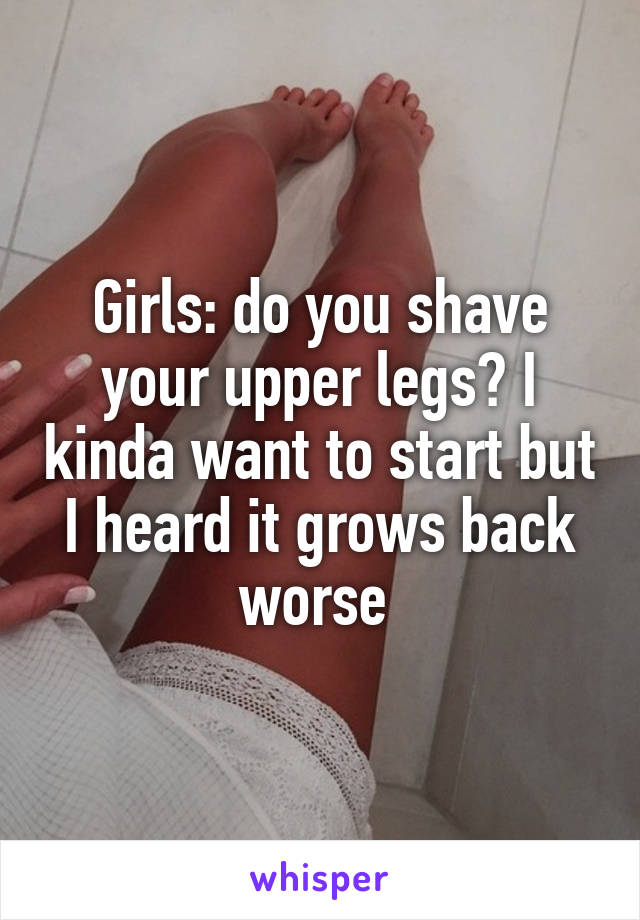 Girls: do you shave your upper legs? I kinda want to start but I heard it grows back worse 