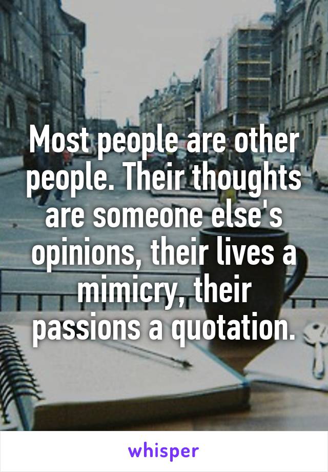 Most people are other people. Their thoughts are someone else's opinions, their lives a mimicry, their passions a quotation.