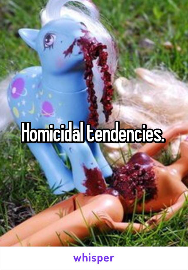 Homicidal tendencies. 