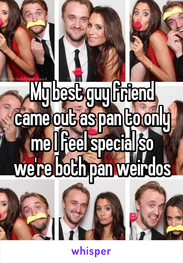 My best guy friend came out as pan to only me I feel special so we're both pan weirdos