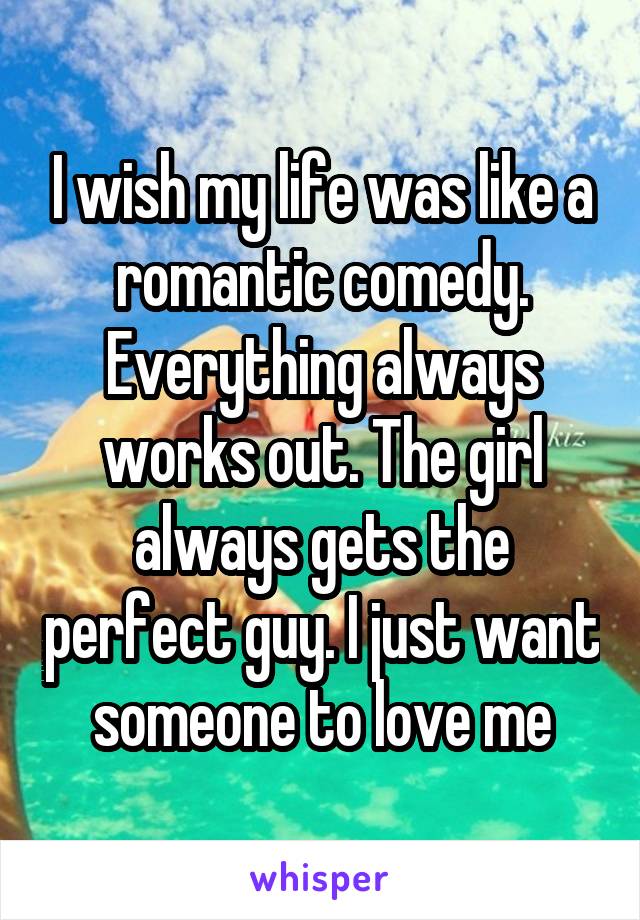 I wish my life was like a romantic comedy. Everything always works out. The girl always gets the perfect guy. I just want someone to love me