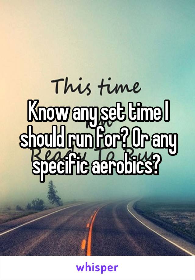 Know any set time I should run for? Or any specific aerobics? 