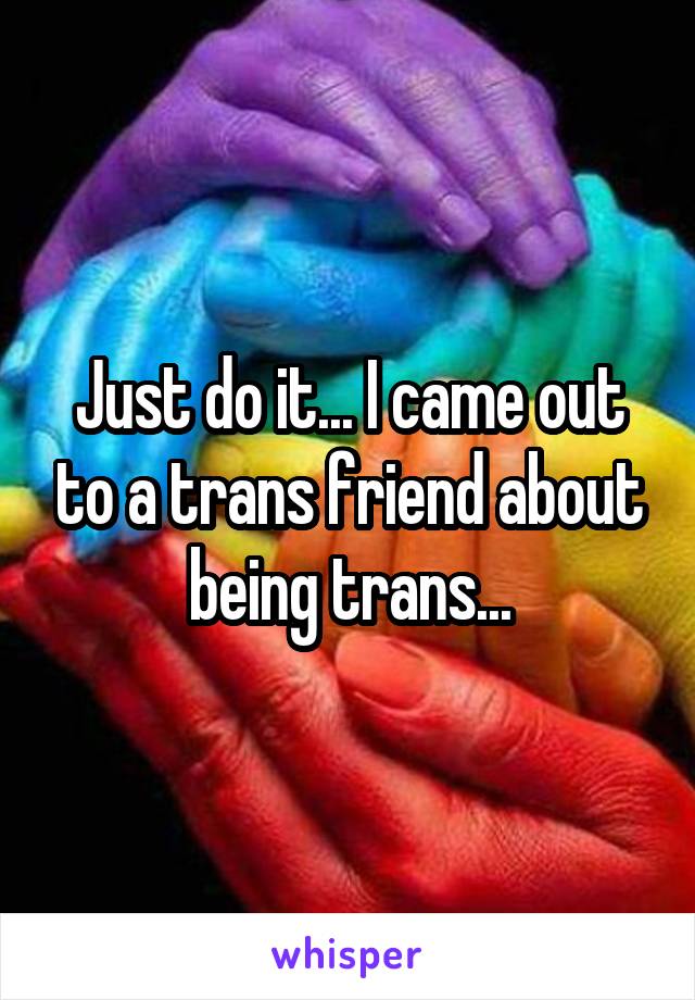 Just do it... I came out to a trans friend about being trans...