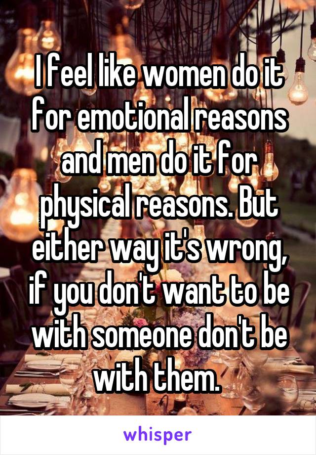 I feel like women do it for emotional reasons and men do it for physical reasons. But either way it's wrong, if you don't want to be with someone don't be with them. 