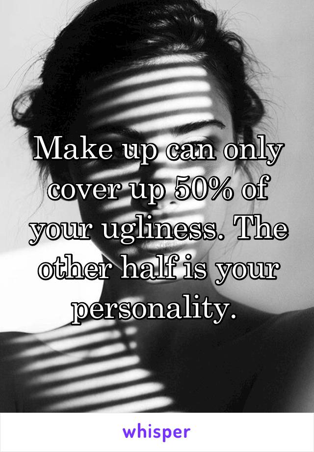 Make up can only cover up 50% of your ugliness. The other half is your personality. 