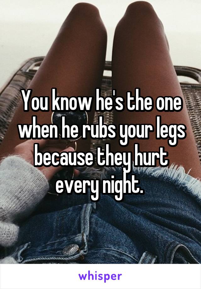 You know he's the one when he rubs your legs because they hurt every night. 