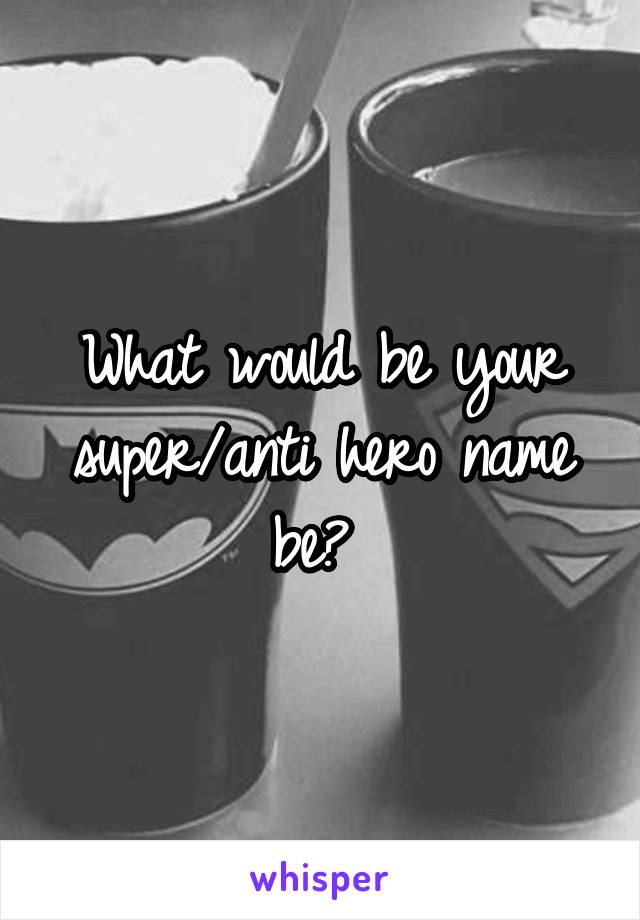 What would be your super/anti hero name be? 