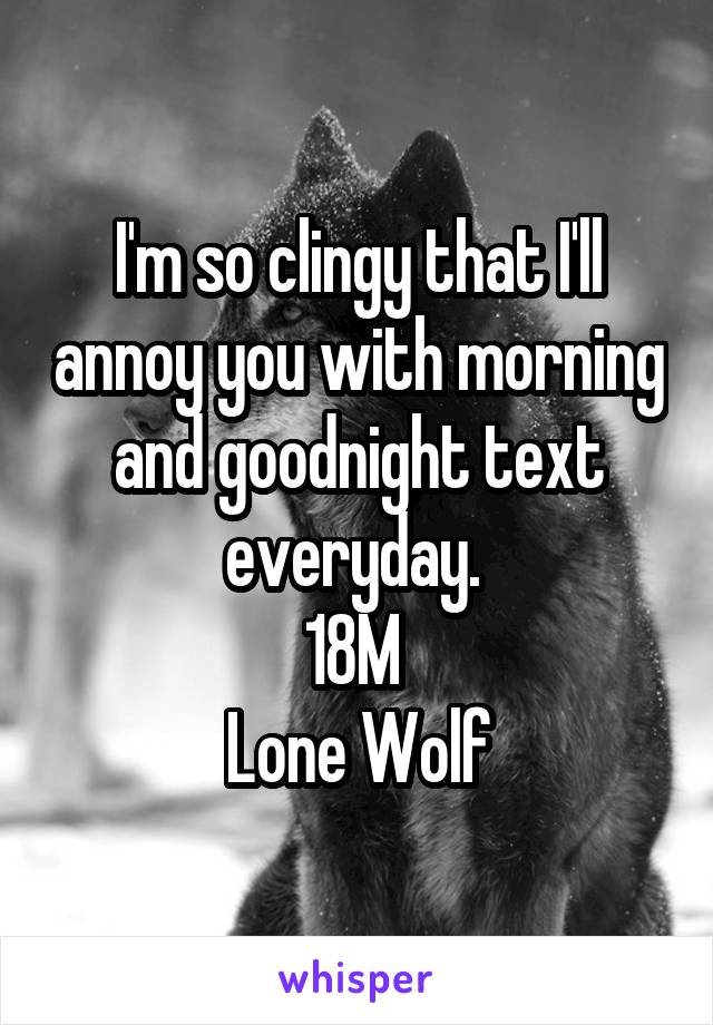 I'm so clingy that I'll annoy you with morning and goodnight text everyday. 
18M 
Lone Wolf