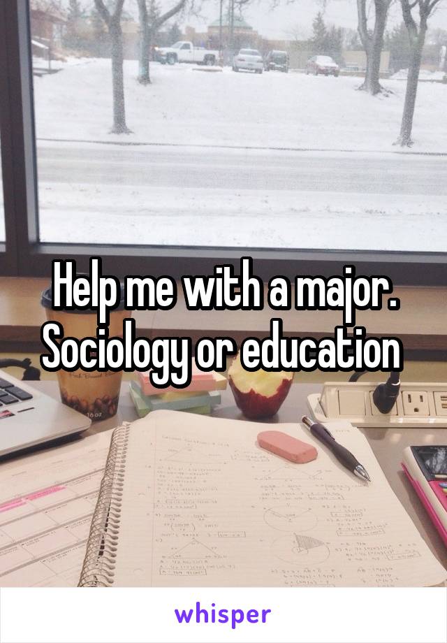 Help me with a major. Sociology or education 