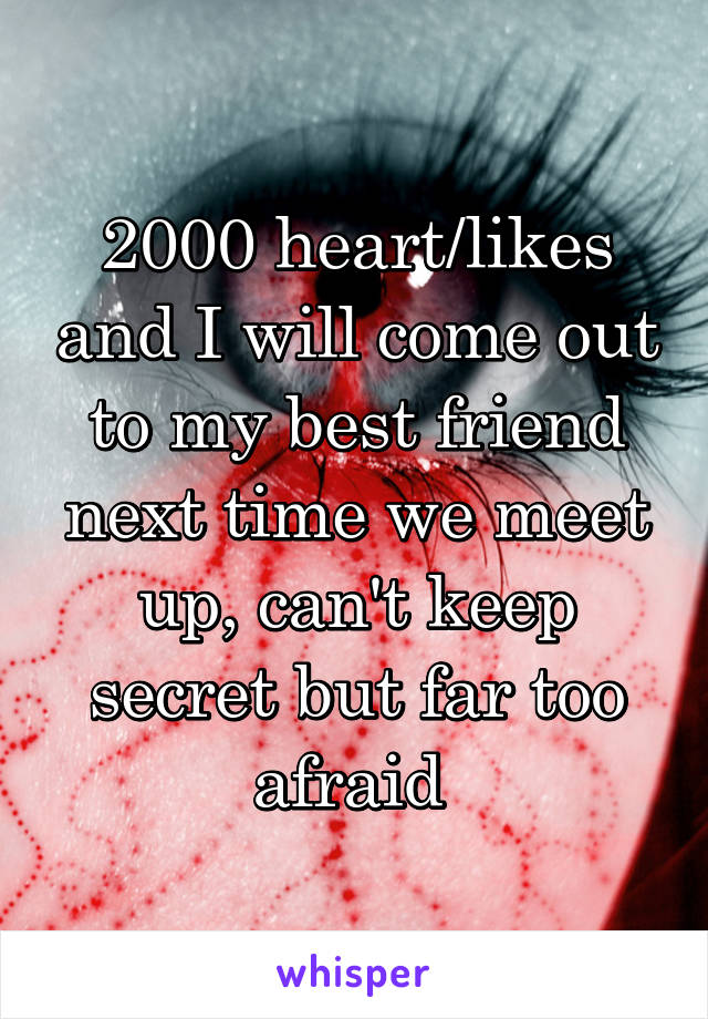 2000 heart/likes and I will come out to my best friend next time we meet up, can't keep secret but far too afraid 