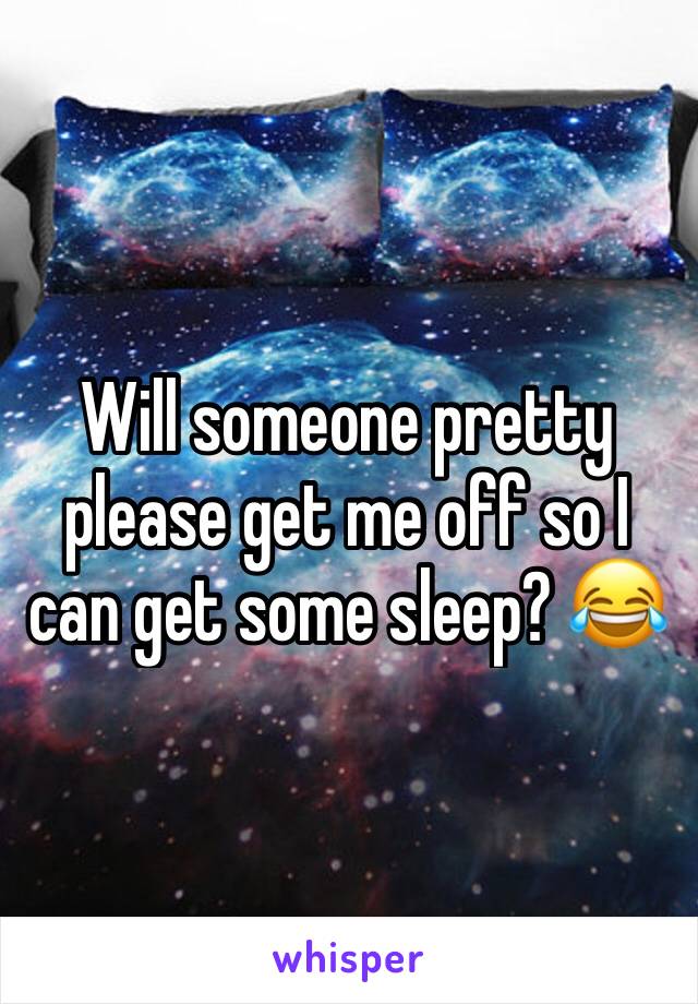 Will someone pretty please get me off so I can get some sleep? 😂