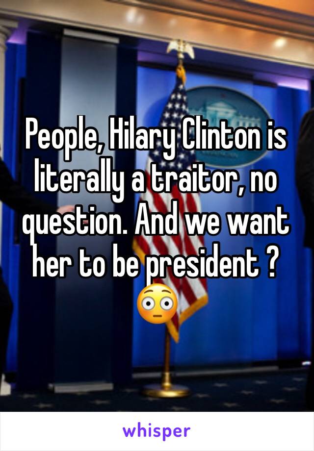 People, Hilary Clinton is literally a traitor, no question. And we want her to be president ? 😳