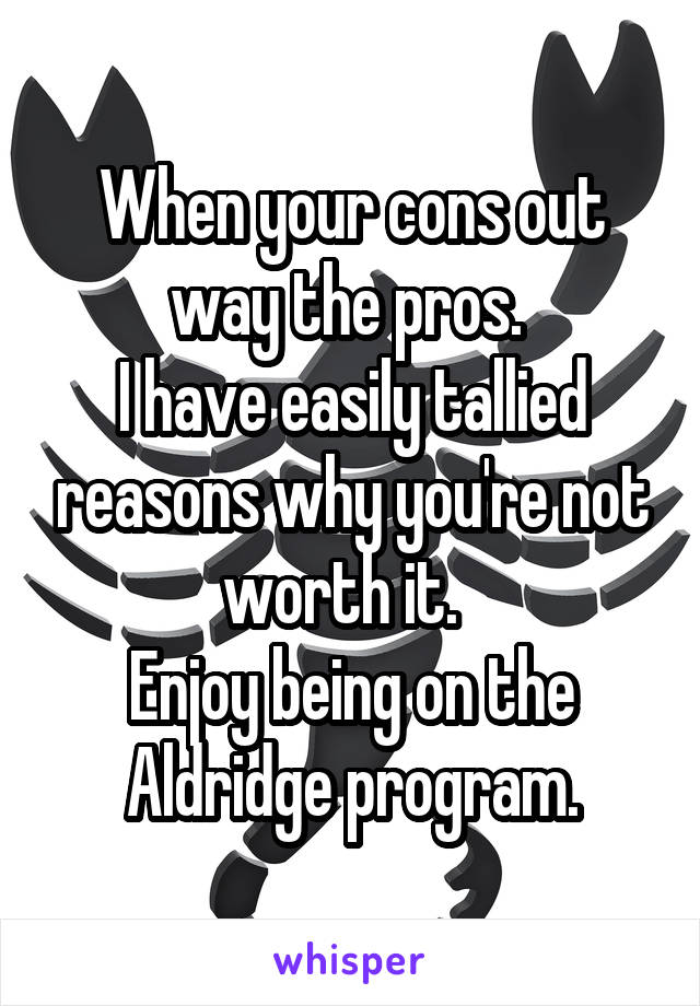 When your cons out way the pros. 
I have easily tallied reasons why you're not worth it.  
Enjoy being on the Aldridge program.