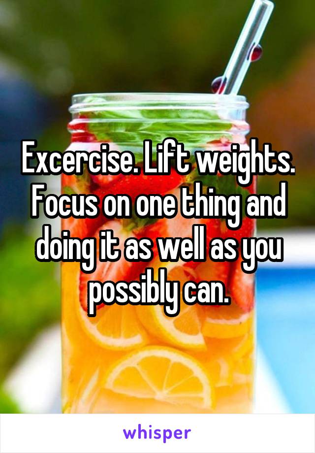 Excercise. Lift weights. Focus on one thing and doing it as well as you possibly can.