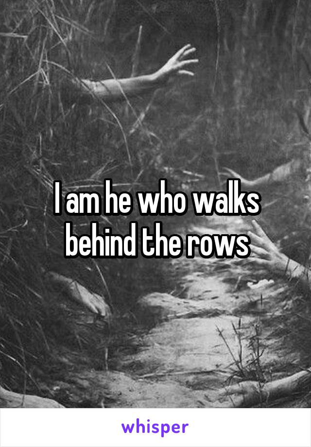 I am he who walks behind the rows