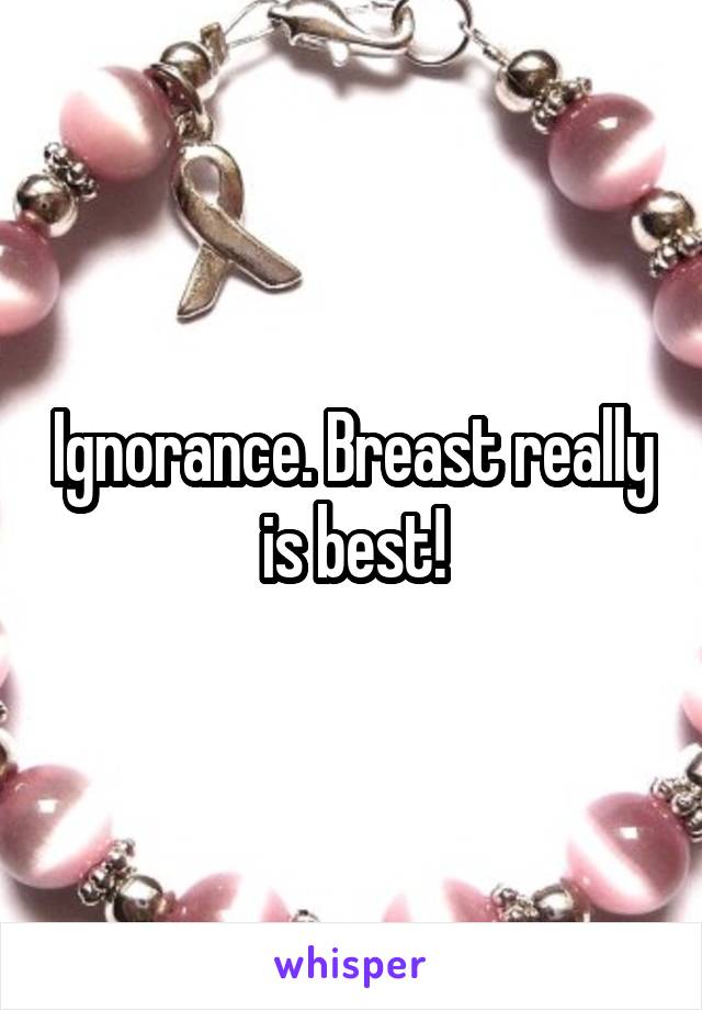 Ignorance. Breast really is best!