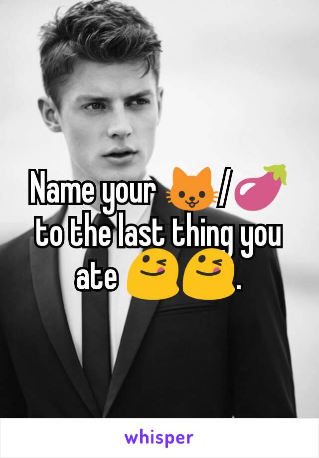 Name your 🐱/🍆 to the last thing you ate 😋😋.