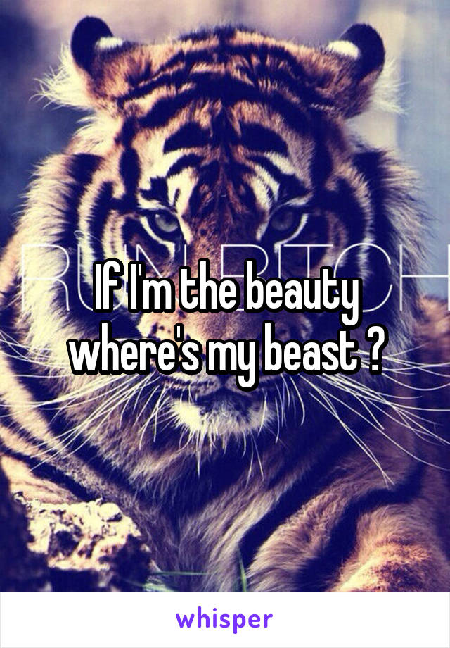 If I'm the beauty where's my beast ?