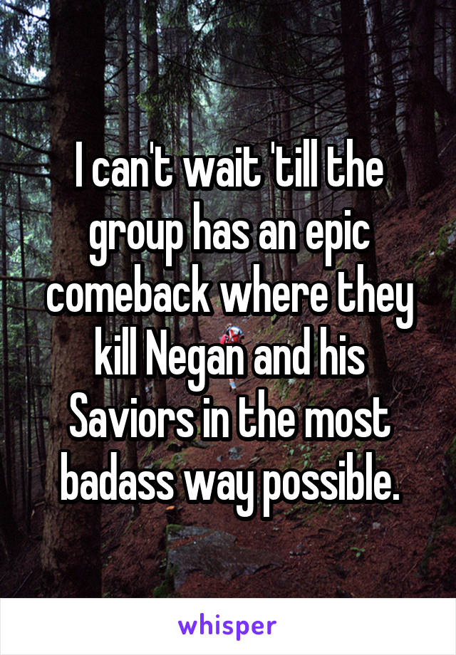 I can't wait 'till the group has an epic comeback where they kill Negan and his Saviors in the most badass way possible.