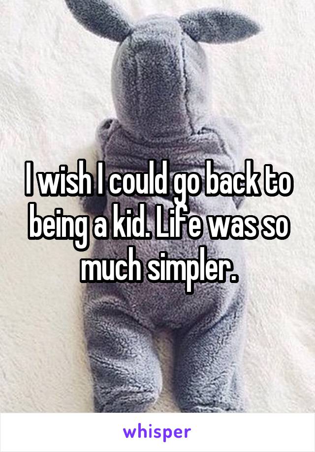 I wish I could go back to being a kid. Life was so much simpler.