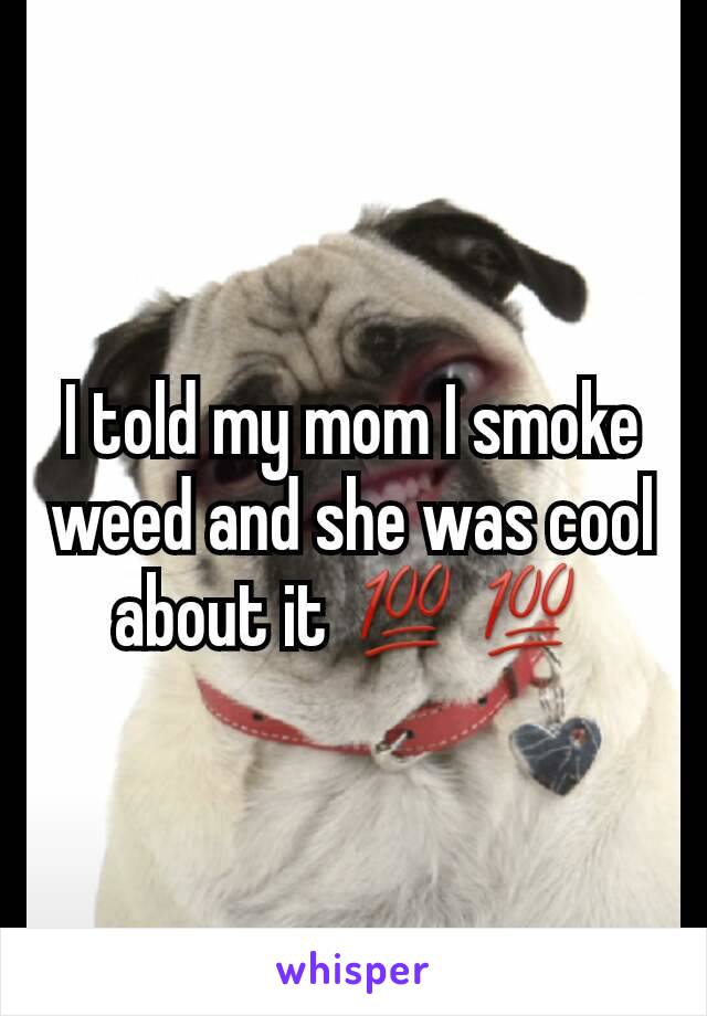 I told my mom I smoke weed and she was cool about it 💯💯