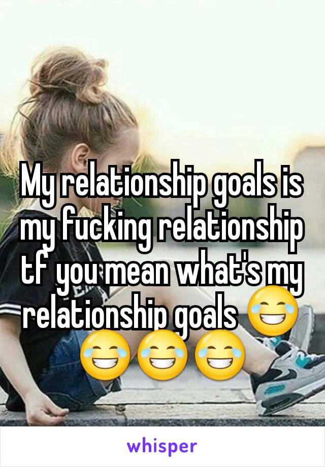 My relationship goals is my fucking relationship tf you mean what's my relationship goals 😂😂😂😂