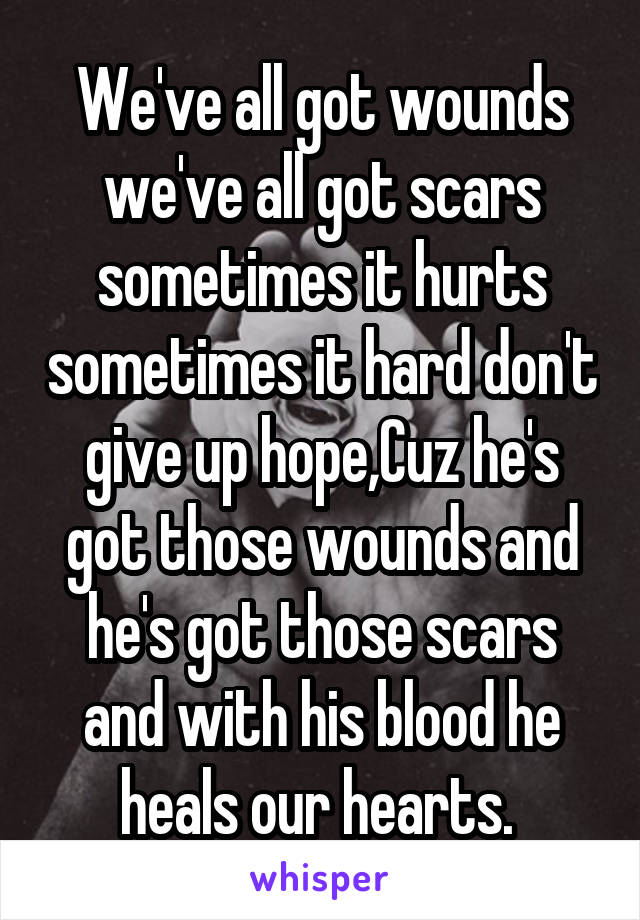 We've all got wounds we've all got scars sometimes it hurts sometimes it hard don't give up hope,Cuz he's got those wounds and he's got those scars and with his blood he heals our hearts. 