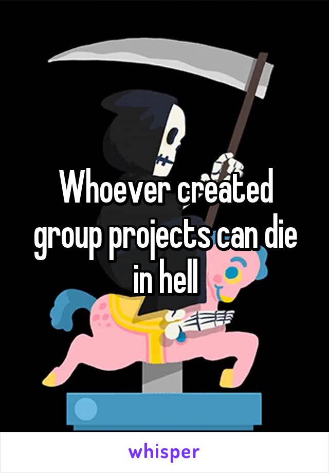 Whoever created group projects can die in hell