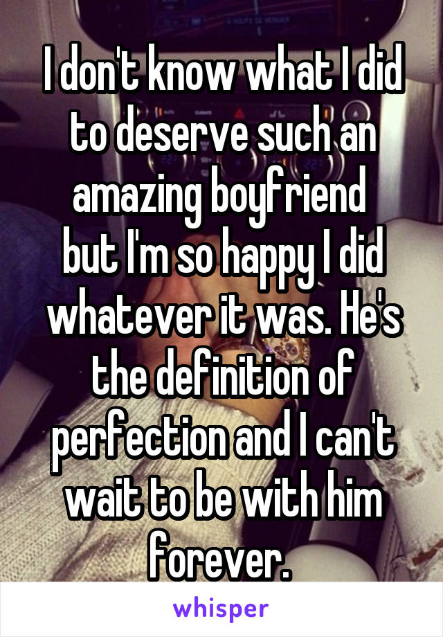 I don't know what I did to deserve such an amazing boyfriend 
but I'm so happy I did whatever it was. He's the definition of perfection and I can't wait to be with him forever. 