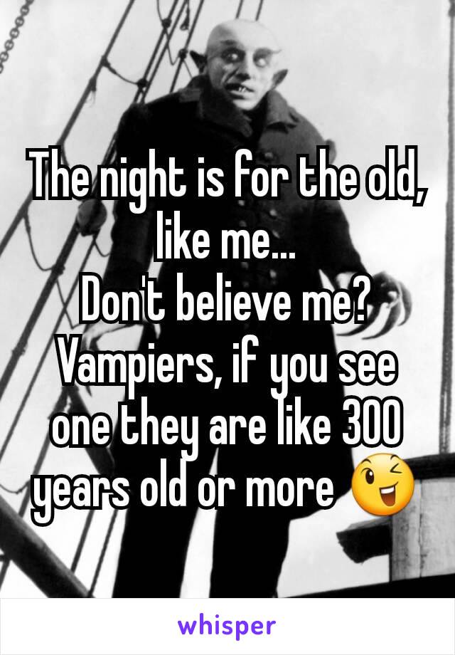 The night is for the old, like me...
Don't believe me?
Vampiers, if you see one they are like 300 years old or more 😉