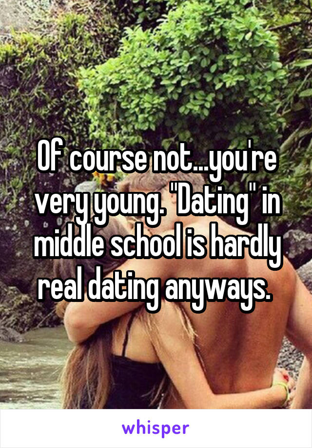 Of course not...you're very young. "Dating" in middle school is hardly real dating anyways. 