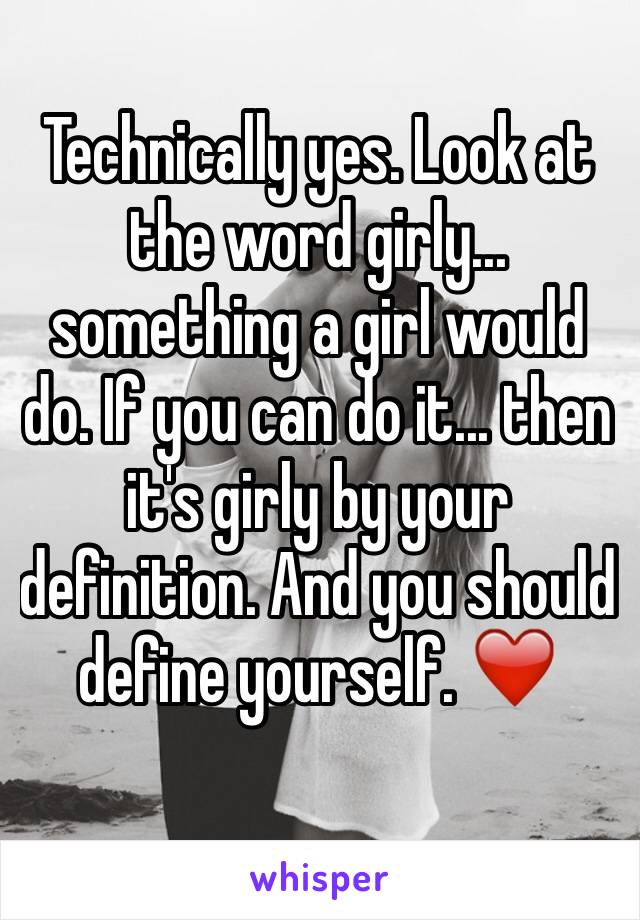 Technically yes. Look at the word girly... something a girl would do. If you can do it... then it's girly by your definition. And you should define yourself. ❤️