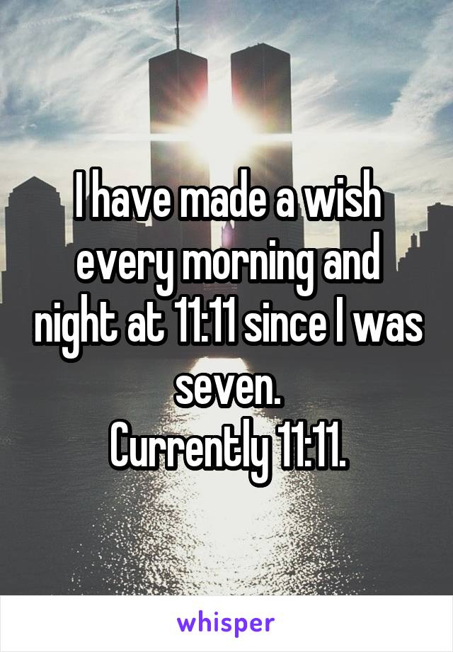 I have made a wish every morning and night at 11:11 since I was seven.
Currently 11:11.