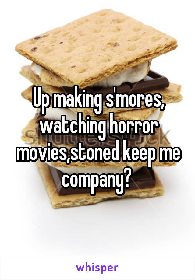 Up making s'mores, watching horror movies,stoned keep me company? 