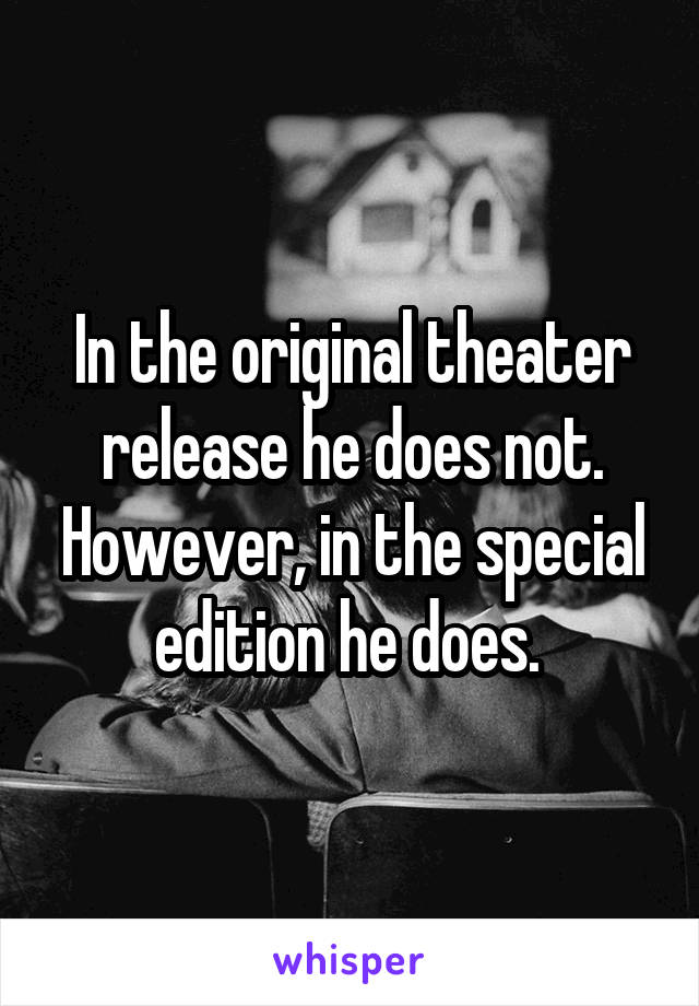 In the original theater release he does not. However, in the special edition he does. 