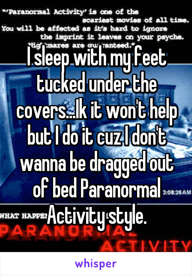 I sleep with my feet tucked under the covers...Ik it won't help but I do it cuz I don't wanna be dragged out of bed Paranormal Activity style.