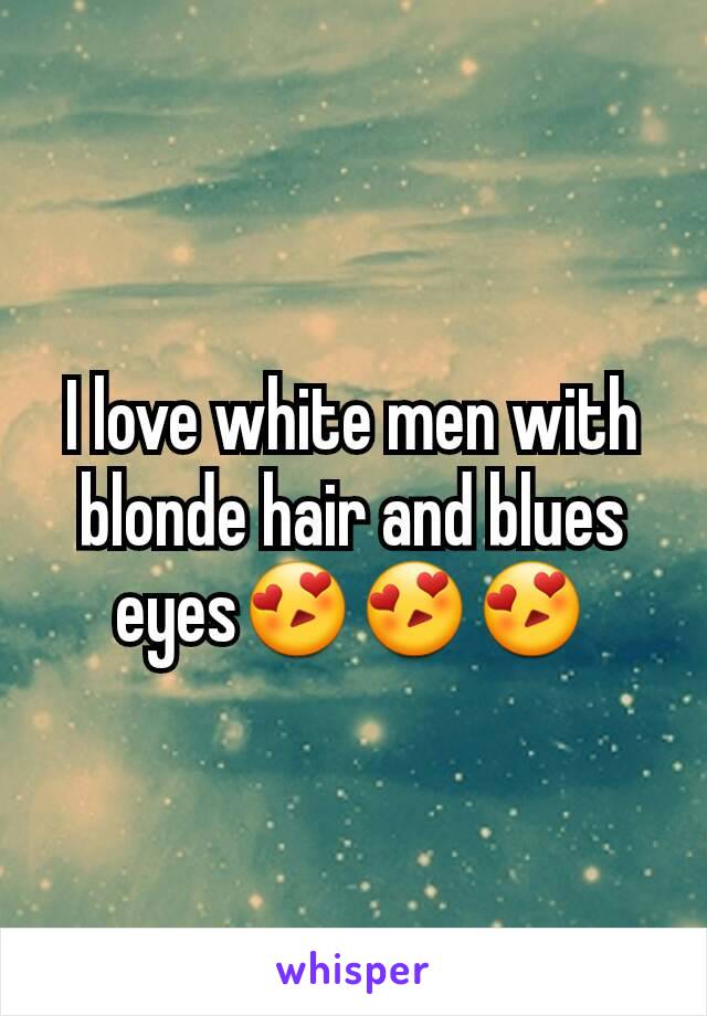 I love white men with blonde hair and blues eyes😍😍😍