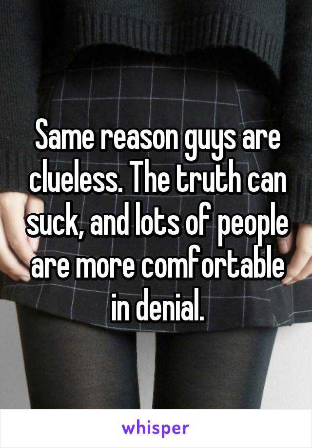 Same reason guys are clueless. The truth can suck, and lots of people are more comfortable in denial.