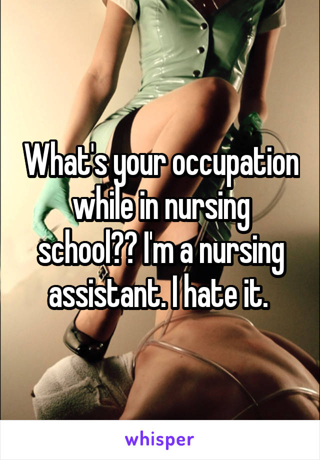 What's your occupation while in nursing school?? I'm a nursing assistant. I hate it. 