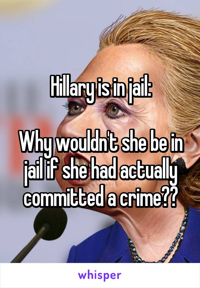 Hillary is in jail:

Why wouldn't she be in jail if she had actually committed a crime??